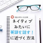 ネイティブみたいに英語を話す！に近づく方法